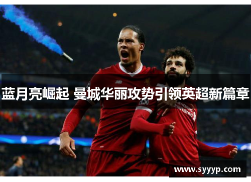 蓝月亮崛起 曼城华丽攻势引领英超新篇章