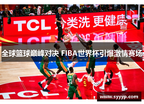 全球篮球巅峰对决 FIBA世界杯引爆激情赛场