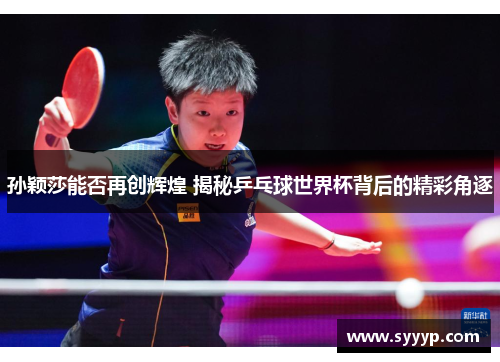 孙颖莎能否再创辉煌 揭秘乒乓球世界杯背后的精彩角逐