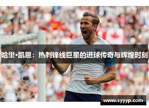 哈里·凯恩：热刺锋线巨星的进球传奇与辉煌时刻