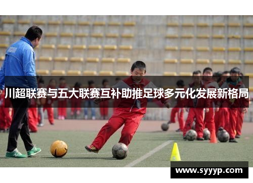 川超联赛与五大联赛互补助推足球多元化发展新格局