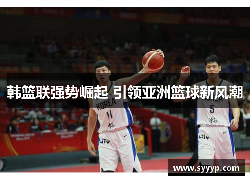 韩篮联强势崛起 引领亚洲篮球新风潮