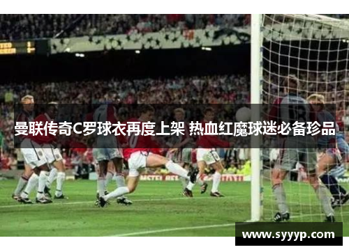 曼联传奇C罗球衣再度上架 热血红魔球迷必备珍品