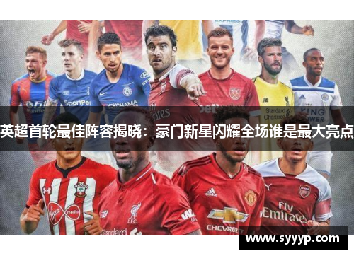 英超首轮最佳阵容揭晓：豪门新星闪耀全场谁是最大亮点